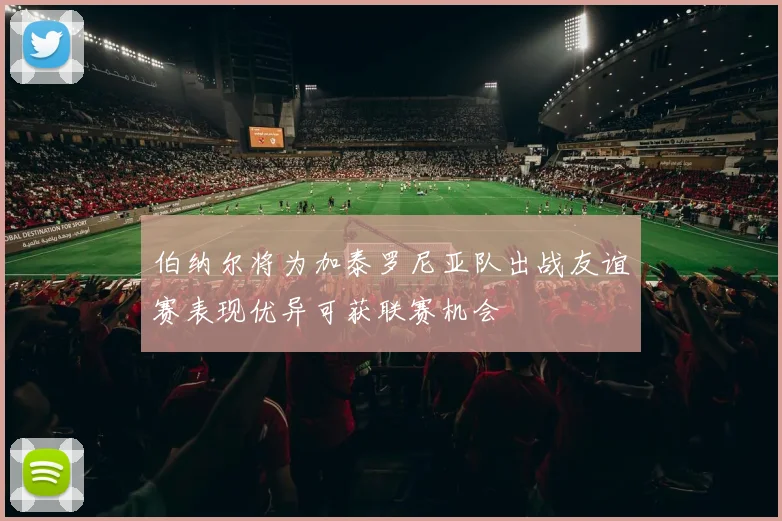 伯纳尔将为加泰罗尼亚队出战友谊赛表现优异可获联赛机会