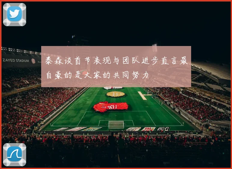 泰森谈首节表现与团队进步直言最自豪的是大家的共同努力