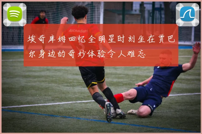 埃奇库姆回忆全明星时刻坐在贾巴尔身边的奇妙体验令人难忘
