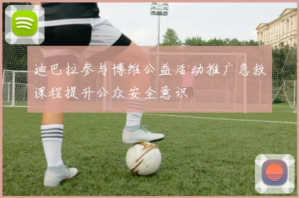 迪巴拉参与博维公益活动推广急救课程提升公众安全意识