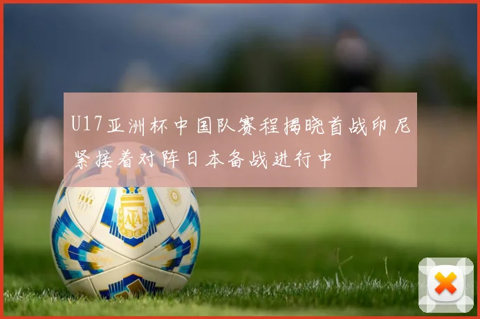 U17亚洲杯中国队赛程揭晓首战印尼紧接着对阵日本备战进行中