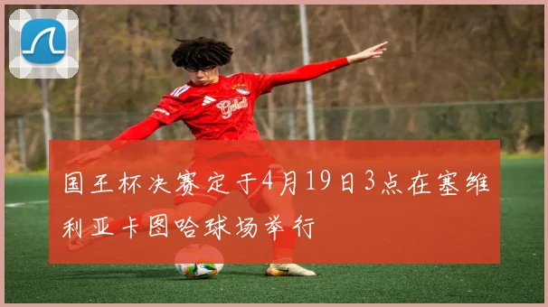 国王杯决赛定于4月19日3点在塞维利亚卡图哈球场举行