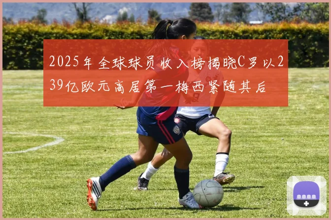 2025年全球球员收入榜揭晓C罗以239亿欧元高居第一梅西紧随其后