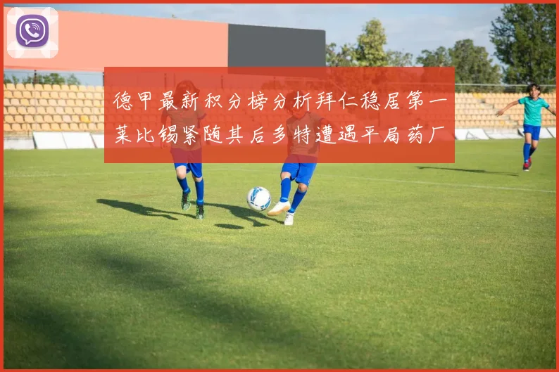 德甲最新积分榜分析拜仁稳居第一莱比锡紧随其后多特遭遇平局药厂紧追不舍