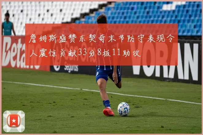 詹姆斯盛赞东契奇末节防守表现令人震惊贡献33分8板11助攻