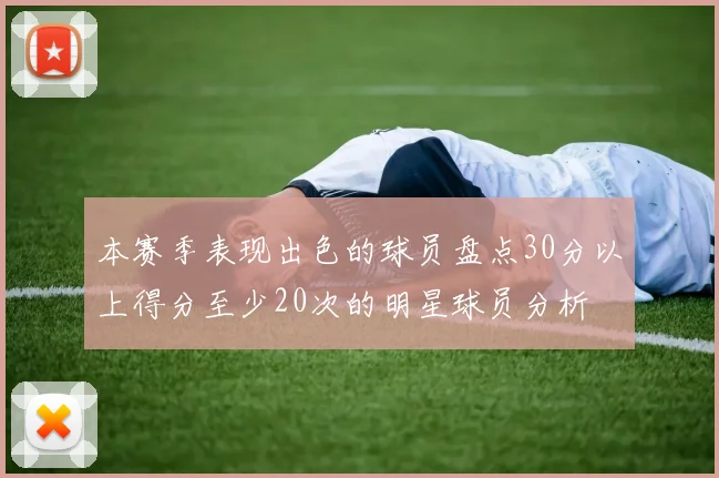 本赛季表现出色的球员盘点30分以上得分至少20次的明星球员分析