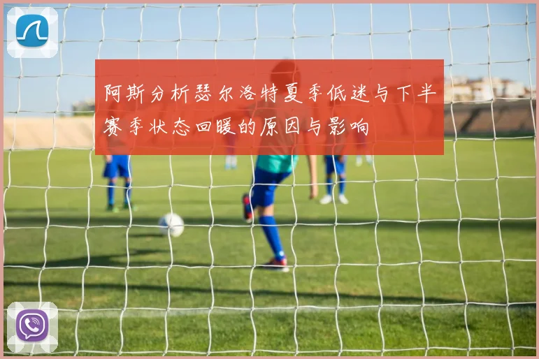 阿斯分析瑟尔洛特夏季低迷与下半赛季状态回暖的原因与影响
