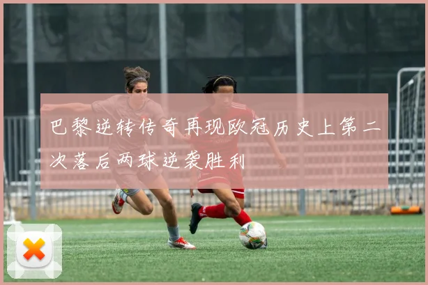 巴黎逆转传奇再现欧冠历史上第二次落后两球逆袭胜利