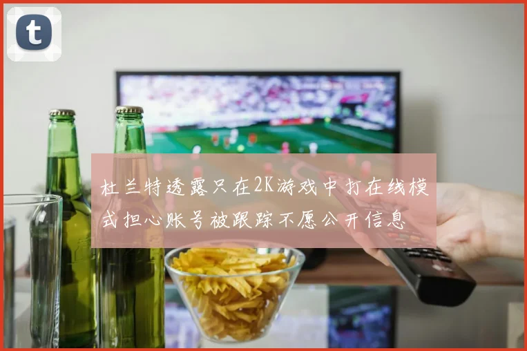 杜兰特透露只在2K游戏中打在线模式担心账号被跟踪不愿公开信息