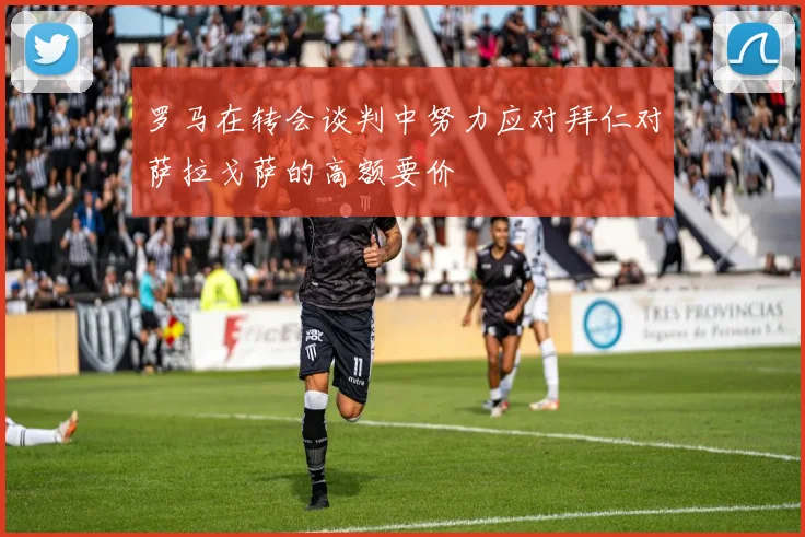 罗马在转会谈判中努力应对拜仁对萨拉戈萨的高额要价