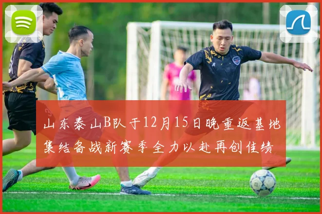 山东泰山B队于12月15日晚重返基地集结备战新赛季全力以赴再创佳绩