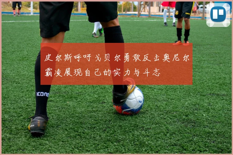 皮尔斯呼吁戈贝尔勇敢反击奥尼尔霸凌展现自己的实力与斗志