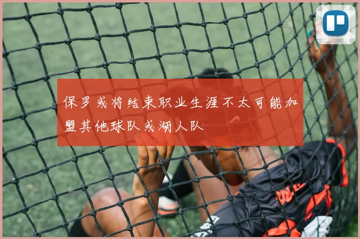 保罗或将结束职业生涯不太可能加盟其他球队或湖人队