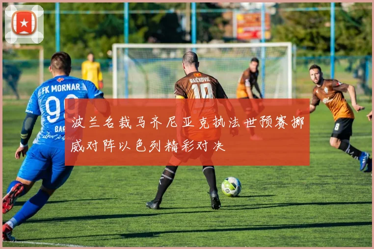 波兰名裁马齐尼亚克执法世预赛挪威对阵以色列精彩对决