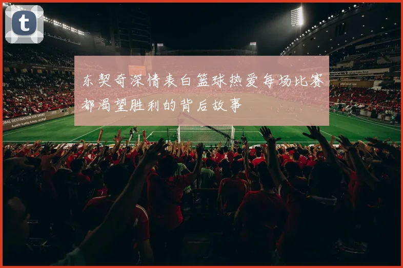 东契奇深情表白篮球热爱每场比赛都渴望胜利的背后故事