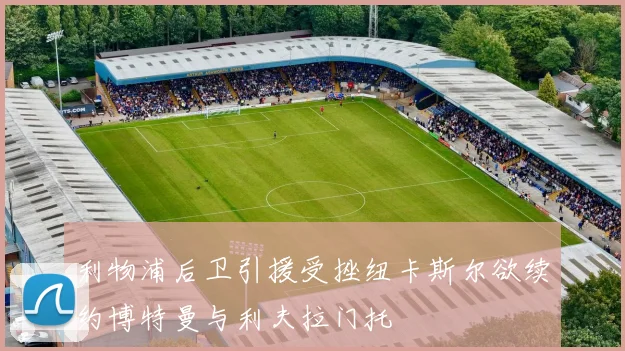 利物浦后卫引援受挫纽卡斯尔欲续约博特曼与利夫拉门托