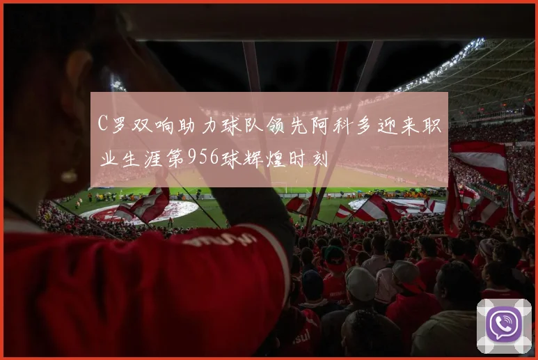 C罗双响助力球队领先阿科多迎来职业生涯第956球辉煌时刻