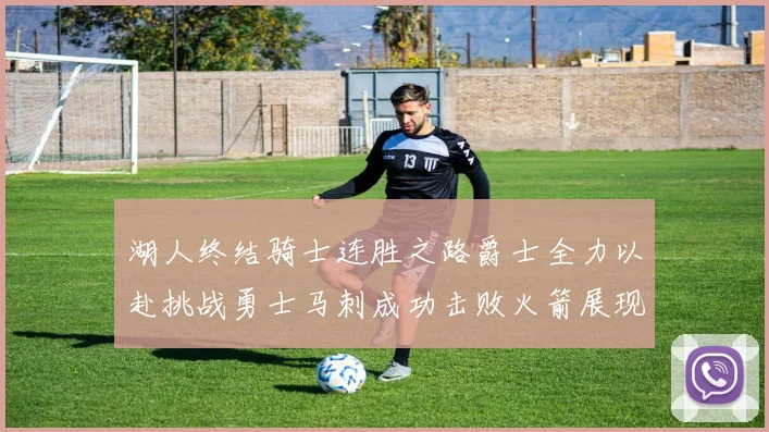 湖人终结骑士连胜之路爵士全力以赴挑战勇士马刺成功击败火箭展现实力