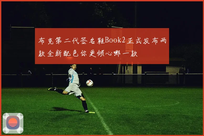 布克第二代签名鞋Book2正式发布两款全新配色你更倾心哪一款