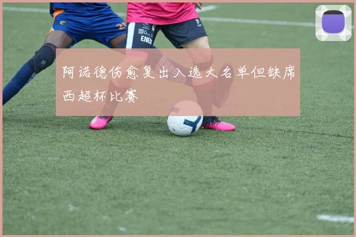 阿诺德伤愈复出入选大名单但缺席西超杯比赛