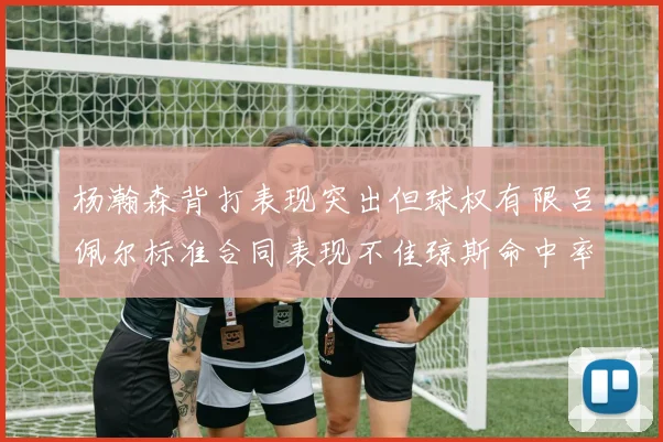 杨瀚森背打表现突出但球权有限吕佩尔标准合同表现不佳琼斯命中率略高