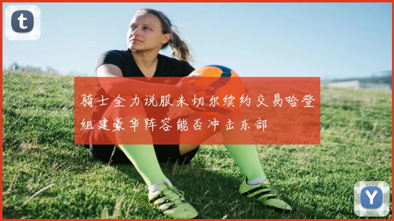 骑士全力说服米切尔续约交易哈登组建豪华阵容能否冲击东部