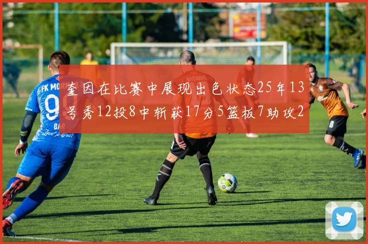 奎因在比赛中展现出色状态25年13号秀12投8中斩获17分5篮板7助攻2抢断