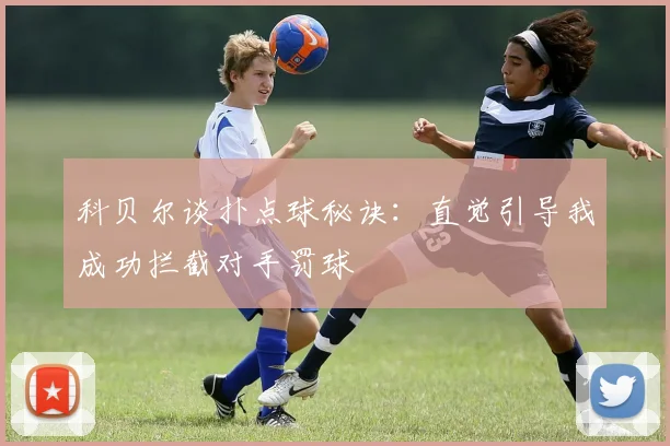 科贝尔谈扑点球秘诀：直觉引导我成功拦截对手罚球