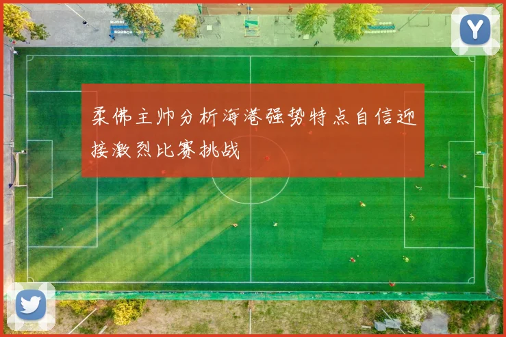 柔佛主帅分析海港强势特点自信迎接激烈比赛挑战