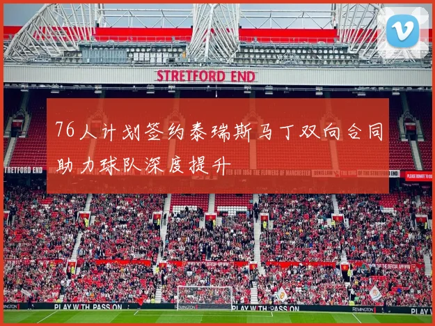 76人计划签约泰瑞斯马丁双向合同助力球队深度提升