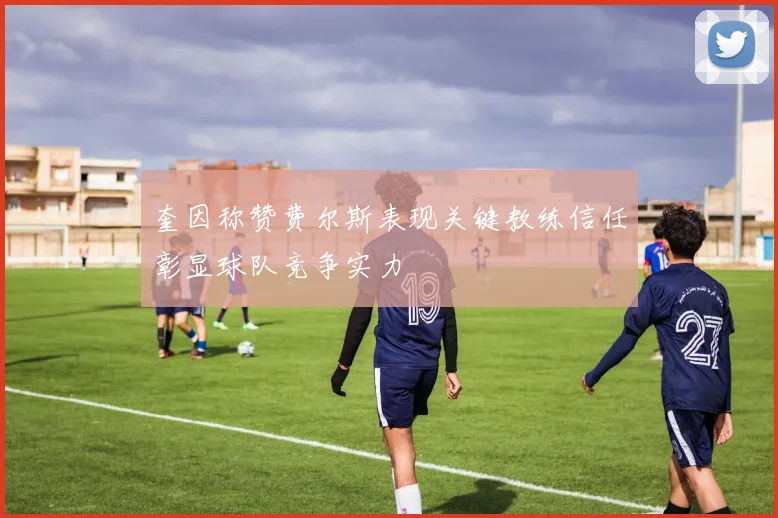 奎因称赞费尔斯表现关键教练信任彰显球队竞争实力