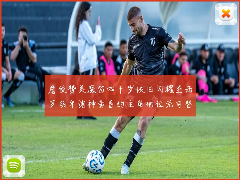 詹俊赞美魔笛四十岁依旧闪耀圣西罗明年诸神黄昏的主角地位无可替代