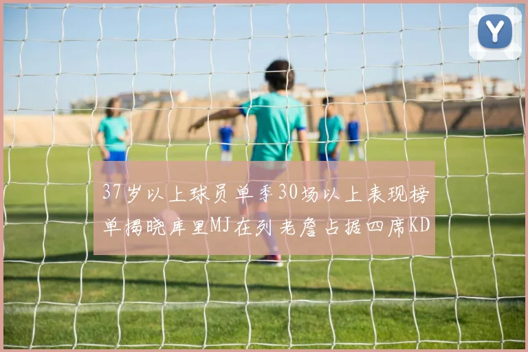 37岁以上球员单季30场以上表现榜单揭晓库里MJ在列老詹占据四席KD今年能否登顶