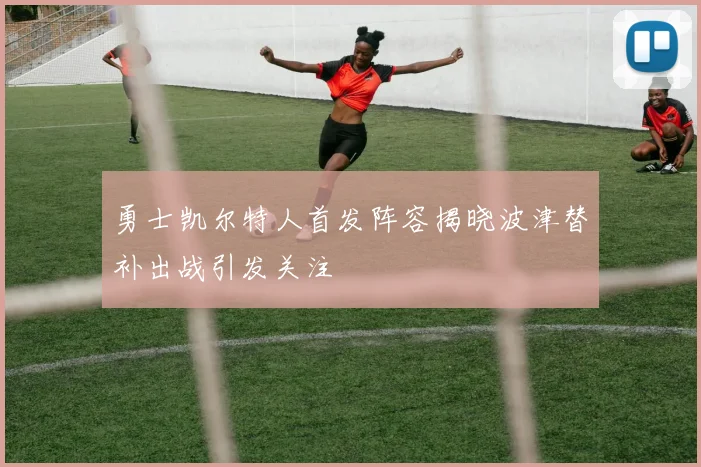 勇士凯尔特人首发阵容揭晓波津替补出战引发关注