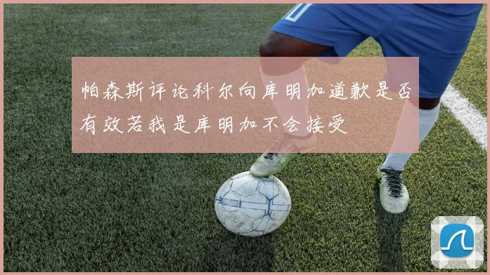 帕森斯评论科尔向库明加道歉是否有效若我是库明加不会接受