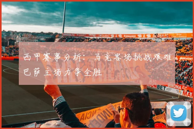西甲赛事分析：马竞客场挑战艰难巴萨主场力争全胜