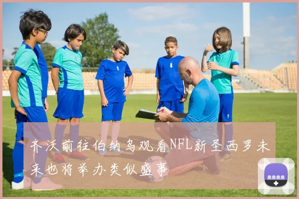 齐沃前往伯纳乌观看NFL新圣西罗未来也将举办类似盛事