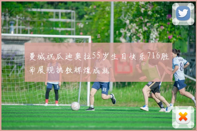 曼城祝瓜迪奥拉55岁生日快乐716胜率展现执教辉煌成就