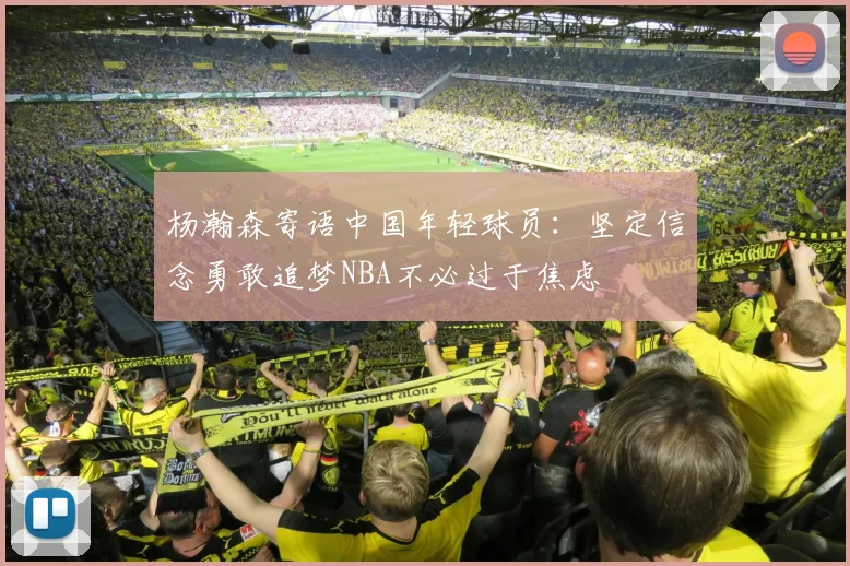 杨瀚森寄语中国年轻球员：坚定信念勇敢追梦NBA不必过于焦虑