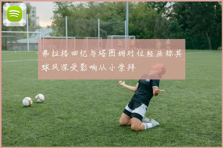 弗拉格回忆与塔图姆对位经历称其球风深受影响从小崇拜
