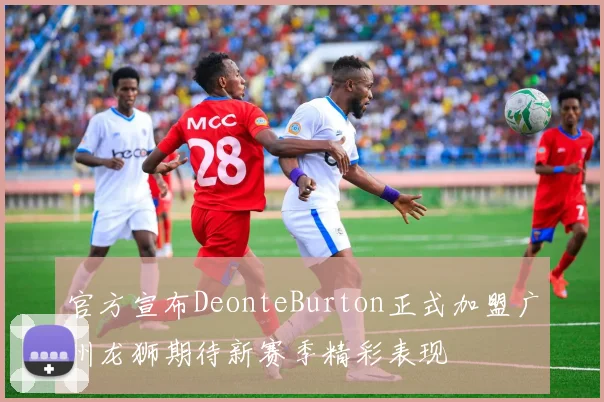 官方宣布DeonteBurton正式加盟广州龙狮期待新赛季精彩表现