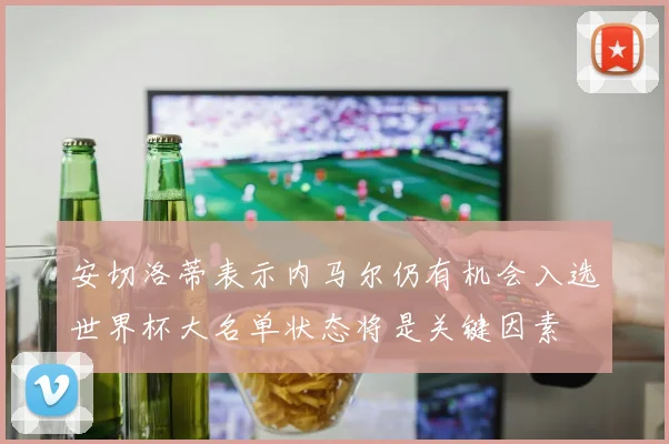 安切洛蒂表示内马尔仍有机会入选世界杯大名单状态将是关键因素