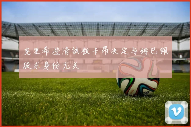 克里希澄清执教卡昂决定与姆巴佩股东身份无关