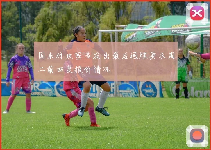 国米对坎塞洛发出最后通牒要求周二前回复报价情况