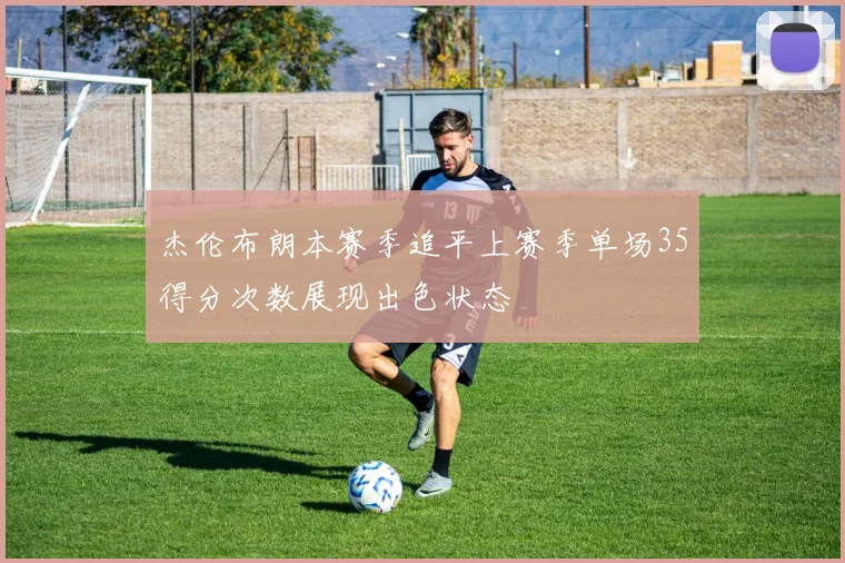 杰伦布朗本赛季追平上赛季单场35得分次数展现出色状态