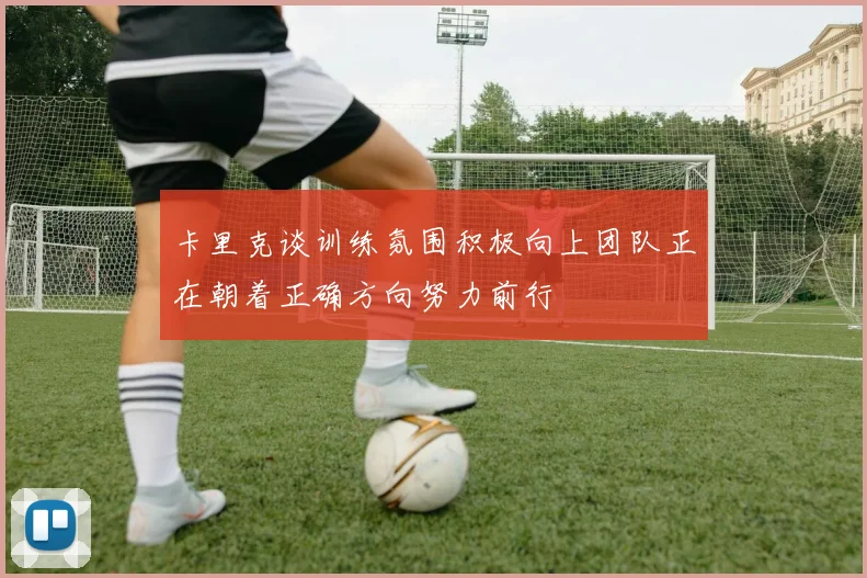 卡里克谈训练氛围积极向上团队正在朝着正确方向努力前行