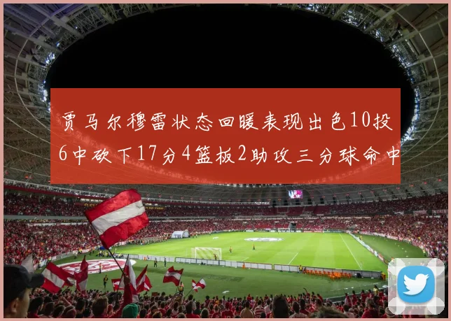 贾马尔穆雷状态回暖表现出色10投6中砍下17分4篮板2助攻三分球命中率高达50
