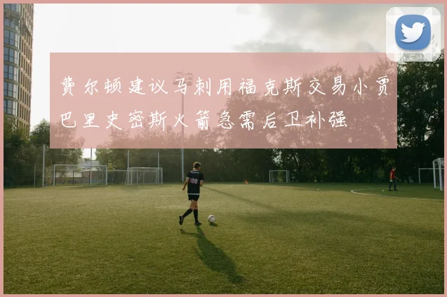 费尔顿建议马刺用福克斯交易小贾巴里史密斯火箭急需后卫补强