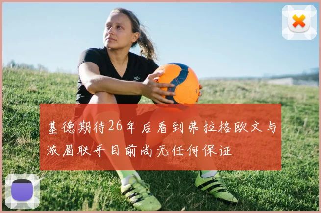 基德期待26年后看到弗拉格欧文与浓眉联手目前尚无任何保证