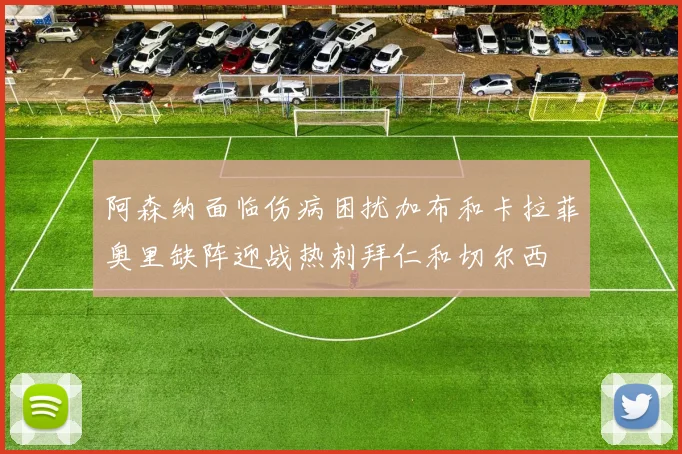 阿森纳面临伤病困扰加布和卡拉菲奥里缺阵迎战热刺拜仁和切尔西